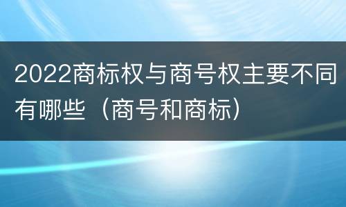 2022商标权与商号权主要不同有哪些（商号和商标）
