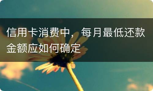 信用卡消费中，每月最低还款金额应如何确定