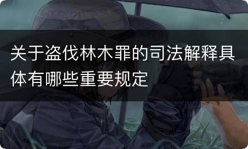 关于盗伐林木罪的司法解释具体有哪些重要规定