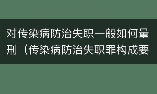 对传染病防治失职一般如何量刑（传染病防治失职罪构成要件）