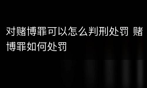 对赌博罪可以怎么判刑处罚 赌博罪如何处罚