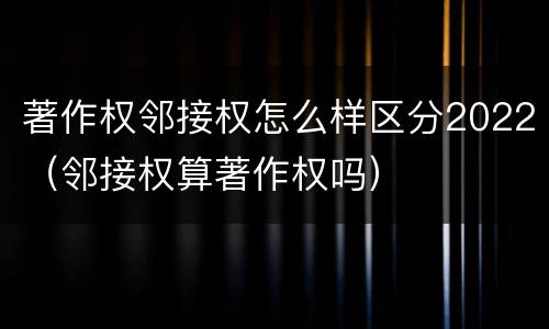 著作权邻接权怎么样区分2022（邻接权算著作权吗）