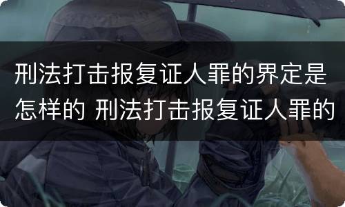 刑法打击报复证人罪的界定是怎样的 刑法打击报复证人罪的界定是怎样的标准