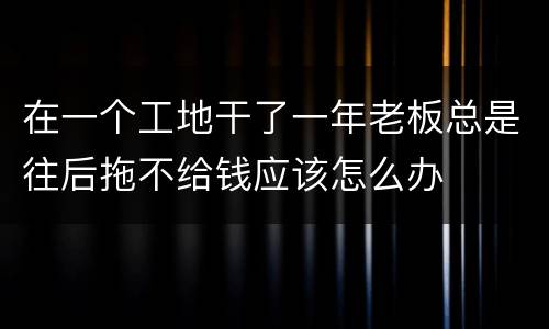 在一个工地干了一年老板总是往后拖不给钱应该怎么办