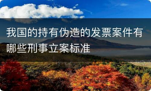 我国的持有伪造的发票案件有哪些刑事立案标准