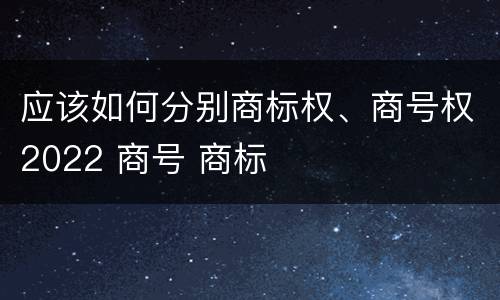 应该如何分别商标权、商号权2022 商号 商标
