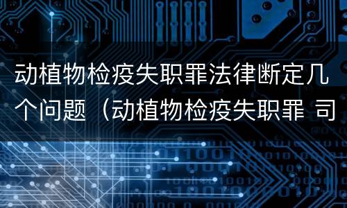 动植物检疫失职罪法律断定几个问题（动植物检疫失职罪 司法解释）