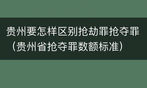 贵州要怎样区别抢劫罪抢夺罪（贵州省抢夺罪数额标准）