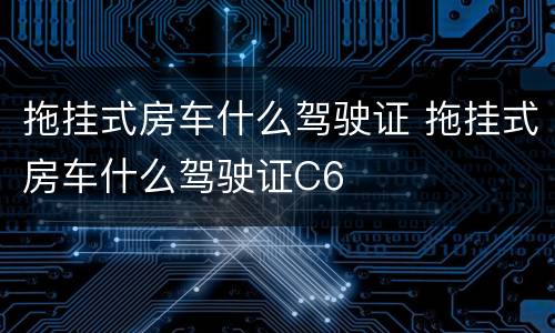 拖挂式房车什么驾驶证 拖挂式房车什么驾驶证C6