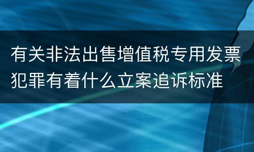 有关非法出售增值税专用发票犯罪有着什么立案追诉标准