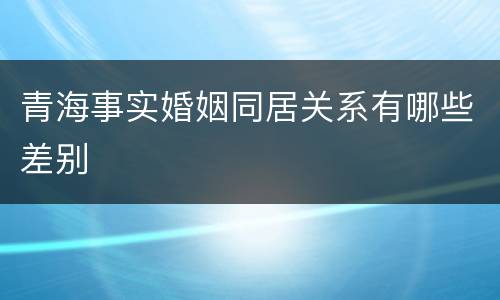 青海事实婚姻同居关系有哪些差别