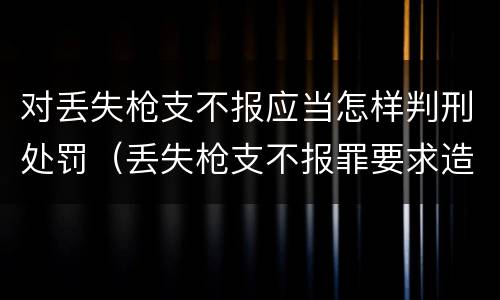 对丢失枪支不报应当怎样判刑处罚（丢失枪支不报罪要求造成了严重后果的才构成犯罪）