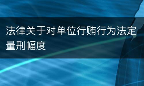 法律关于对单位行贿行为法定量刑幅度