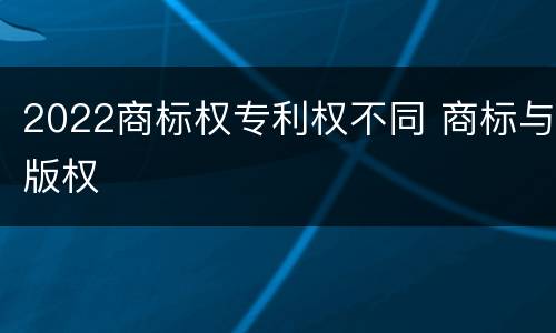 2022商标权专利权不同 商标与版权