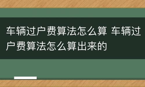 车辆过户费算法怎么算 车辆过户费算法怎么算出来的