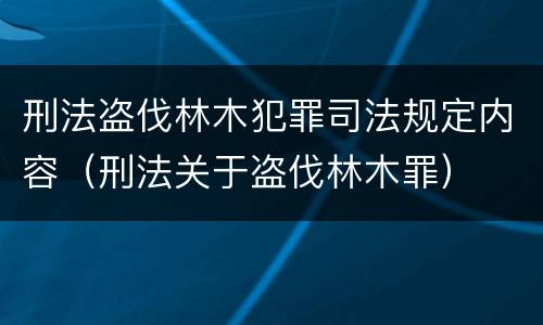 刑法盗伐林木犯罪司法规定内容（刑法关于盗伐林木罪）