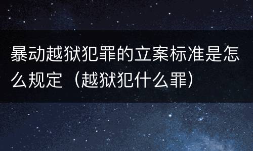 暴动越狱犯罪的立案标准是怎么规定（越狱犯什么罪）