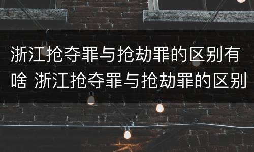 浙江抢夺罪与抢劫罪的区别有啥 浙江抢夺罪与抢劫罪的区别有啥不一样