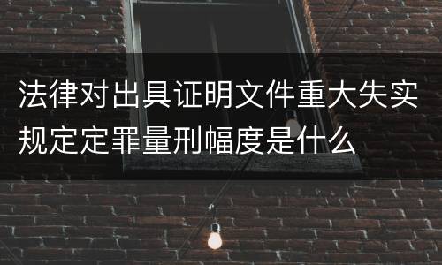 法律对出具证明文件重大失实规定定罪量刑幅度是什么