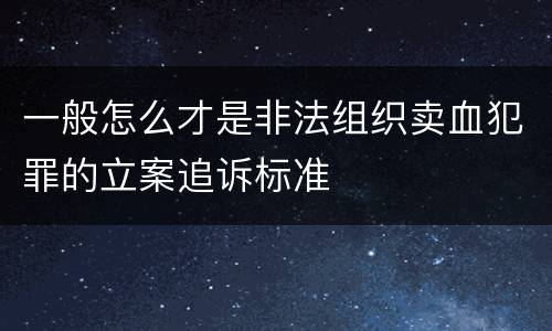 一般怎么才是非法组织卖血犯罪的立案追诉标准