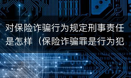 对保险诈骗行为规定刑事责任是怎样（保险诈骗罪是行为犯吗）