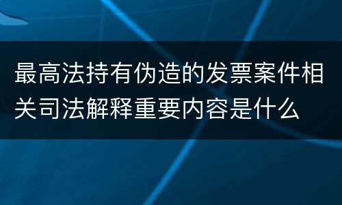 最高法持有伪造的发票案件相关司法解释重要内容是什么