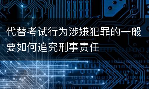 代替考试行为涉嫌犯罪的一般要如何追究刑事责任