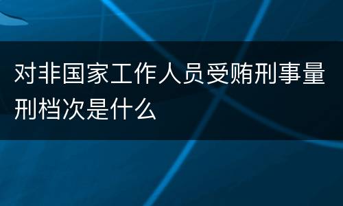 对非国家工作人员受贿刑事量刑档次是什么