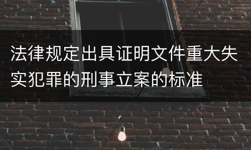 法律规定出具证明文件重大失实犯罪的刑事立案的标准