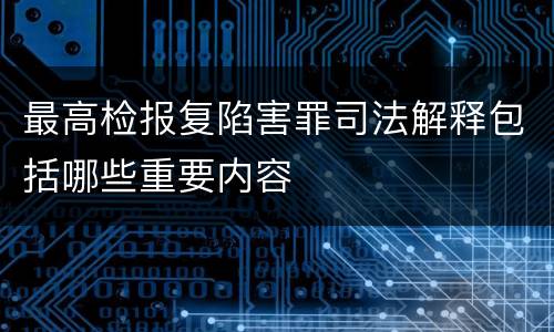 最高检报复陷害罪司法解释包括哪些重要内容