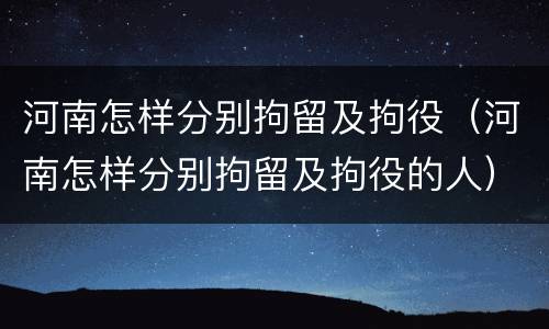 河南怎样分别拘留及拘役（河南怎样分别拘留及拘役的人）