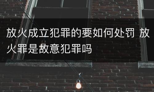 放火成立犯罪的要如何处罚 放火罪是故意犯罪吗