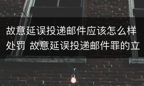 故意延误投递邮件应该怎么样处罚 故意延误投递邮件罪的立案标准