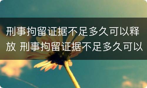 刑事拘留证据不足多久可以释放 刑事拘留证据不足多久可以释放人