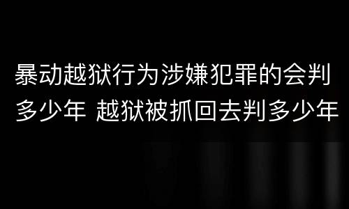 暴动越狱行为涉嫌犯罪的会判多少年 越狱被抓回去判多少年