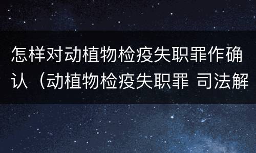 怎样对动植物检疫失职罪作确认（动植物检疫失职罪 司法解释）