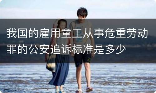 我国的雇用童工从事危重劳动罪的公安追诉标准是多少