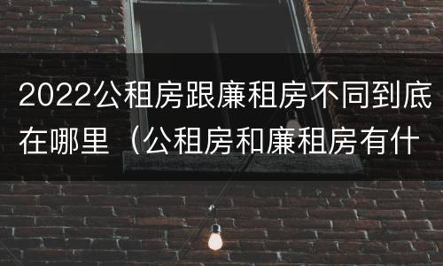 2022公租房跟廉租房不同到底在哪里（公租房和廉租房有什么区别?2019年的）