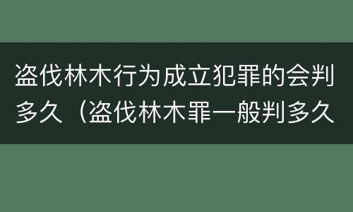 盗伐林木行为成立犯罪的会判多久（盗伐林木罪一般判多久）