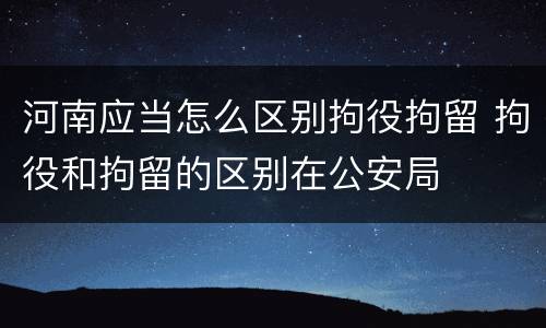 河南应当怎么区别拘役拘留 拘役和拘留的区别在公安局