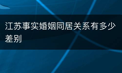 江苏事实婚姻同居关系有多少差别
