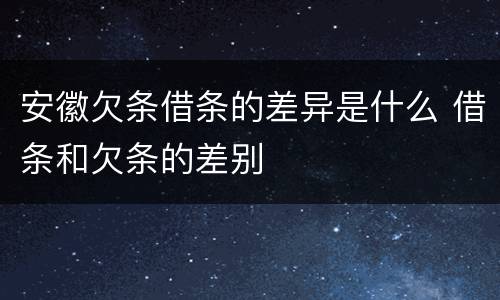 安徽欠条借条的差异是什么 借条和欠条的差别