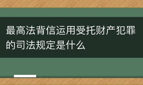 最高法背信运用受托财产犯罪的司法规定是什么