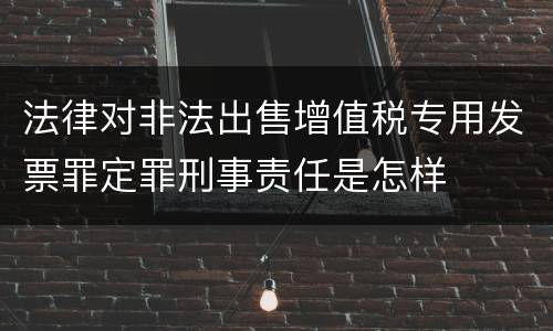 法律对非法出售增值税专用发票罪定罪刑事责任是怎样