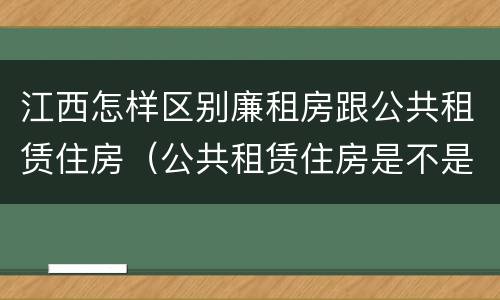 江西怎样区别廉租房跟公共租赁住房（公共租赁住房是不是廉租房）