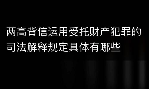 两高背信运用受托财产犯罪的司法解释规定具体有哪些