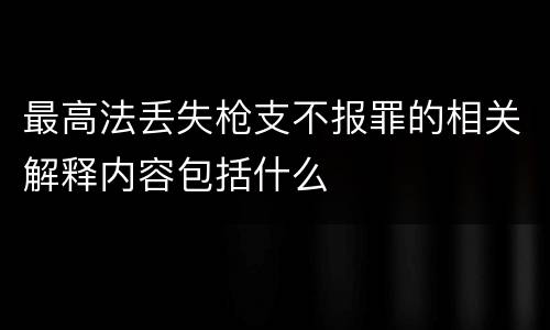 最高法丢失枪支不报罪的相关解释内容包括什么