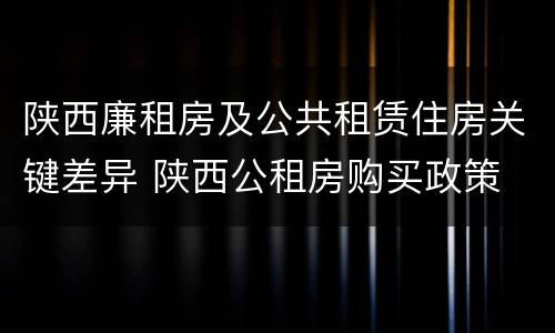 陕西廉租房及公共租赁住房关键差异 陕西公租房购买政策