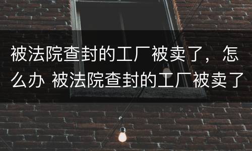 被法院查封的工厂被卖了，怎么办 被法院查封的工厂被卖了,怎么办