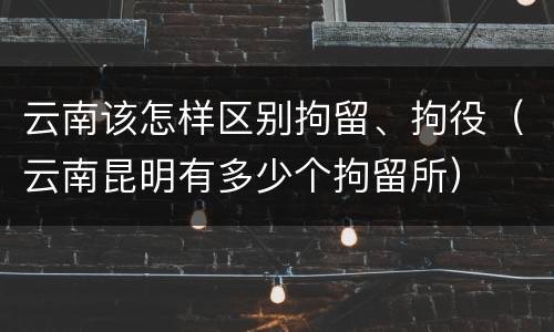 云南该怎样区别拘留、拘役（云南昆明有多少个拘留所）